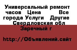 Универсальный ремонт часов › Цена ­ 100 - Все города Услуги » Другие   . Свердловская обл.,Заречный г.